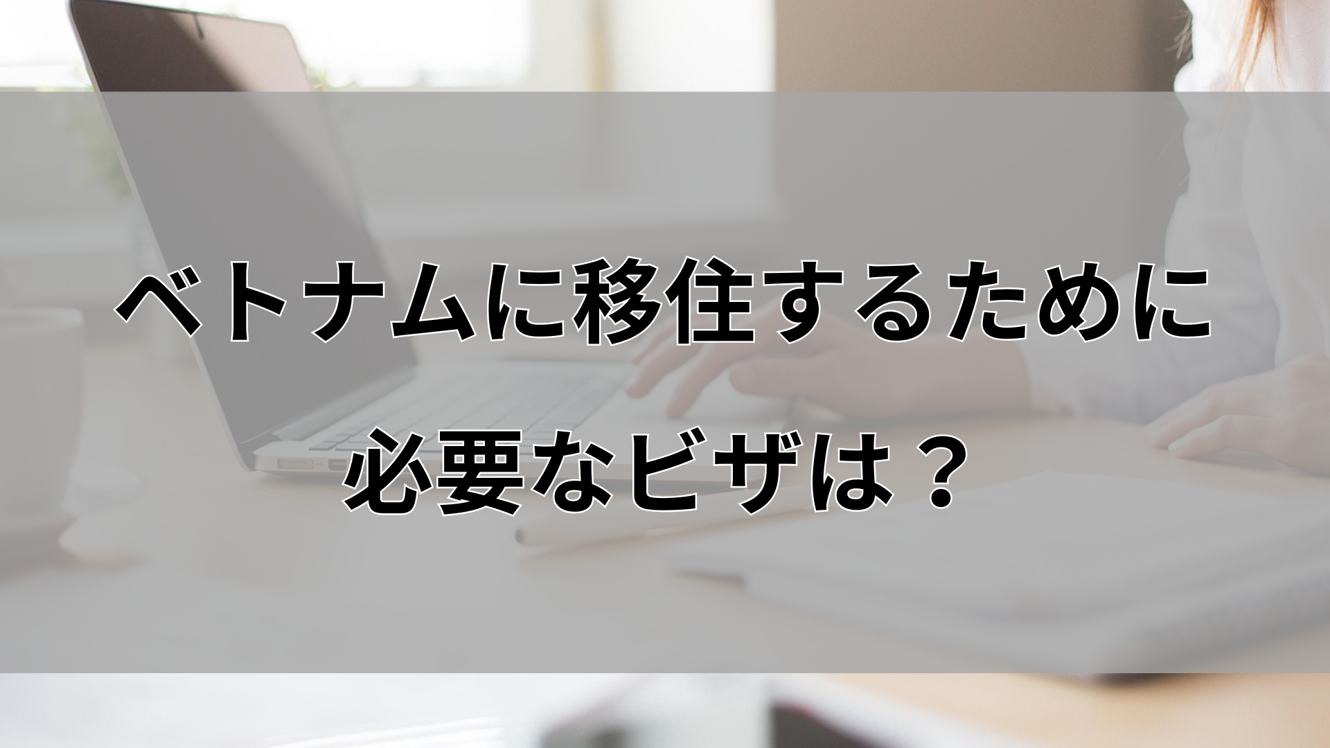 ベトナムに移住するために必要なビザは？種類や取得条件をわかりやすく解説